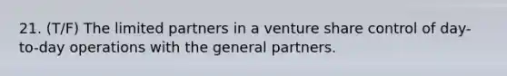 21. (T/F) The limited partners in a venture share control of day-to-day operations with the general partners.