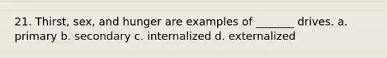21. Thirst, sex, and hunger are examples of _______ drives. a. primary b. secondary c. internalized d. externalized