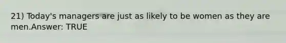 21) Today's managers are just as likely to be women as they are men.Answer: TRUE