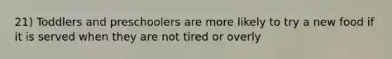 21) Toddlers and preschoolers are more likely to try a new food if it is served when they are not tired or overly