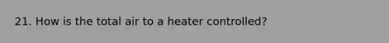 21. How is the total air to a heater controlled?