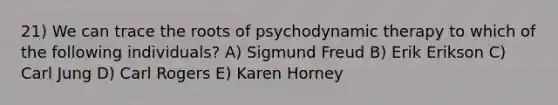 21) We can trace the roots of psychodynamic therapy to which of the following individuals? A) Sigmund Freud B) Erik Erikson C) Carl Jung D) Carl Rogers E) Karen Horney