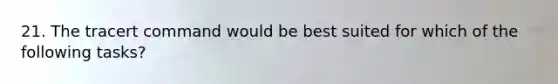 21. The tracert command would be best suited for which of the following tasks?