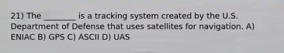 21) The ________ is a tracking system created by the U.S. Department of Defense that uses satellites for navigation. A) ENIAC B) GPS C) ASCII D) UAS