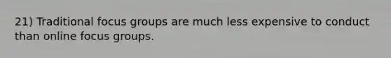 21) Traditional focus groups are much less expensive to conduct than online focus groups.