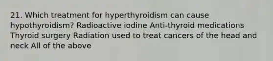 21. Which treatment for hyperthyroidism can cause hypothyroidism? Radioactive iodine Anti-thyroid medications Thyroid surgery Radiation used to treat cancers of the head and neck All of the above