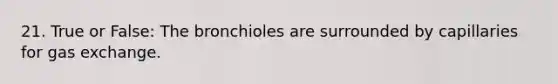 21. True or False: The bronchioles are surrounded by capillaries for gas exchange.