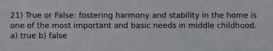 21) True or False: fostering harmony and stability in the home is one of the most important and basic needs in middle childhood. a) true b) false