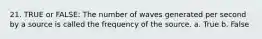 21. TRUE or FALSE: The number of waves generated per second by a source is called the frequency of the source. a. True b. False