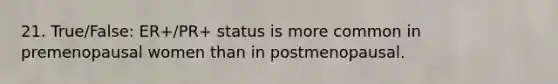 21. True/False: ER+/PR+ status is more common in premenopausal women than in postmenopausal.