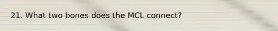 21. What two bones does the MCL connect?