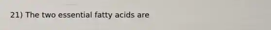 21) The two essential fatty acids are