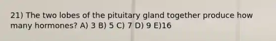 21) The two lobes of the pituitary gland together produce how many hormones? A) 3 B) 5 C) 7 D) 9 E)16