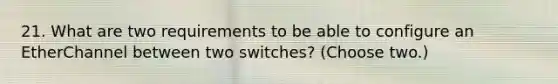 21. What are two requirements to be able to configure an EtherChannel between two switches? (Choose two.)