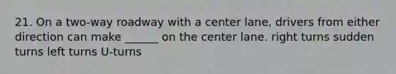 21. On a two-way roadway with a center lane, drivers from either direction can make ______ on the center lane. right turns sudden turns left turns U-turns