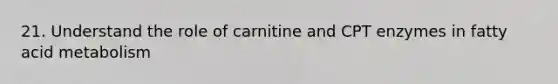 21. Understand the role of carnitine and CPT enzymes in fatty acid metabolism