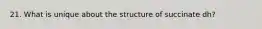 21. What is unique about the structure of succinate dh?