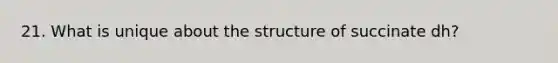 21. What is unique about the structure of succinate dh?