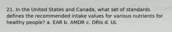 21. In the United States and Canada, what set of standards defines the recommended intake values for various nutrients for healthy people? a. EAR b. AMDR c. DRIs d. UL