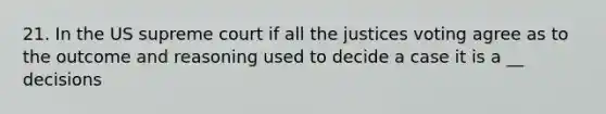 21. In the US supreme court if all the justices voting agree as to the outcome and reasoning used to decide a case it is a __ decisions