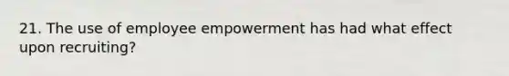 21. The use of employee empowerment has had what effect upon recruiting?