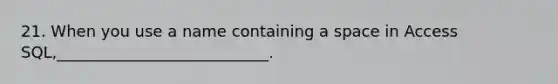 21. When you use a name containing a space in Access SQL,___________________________.