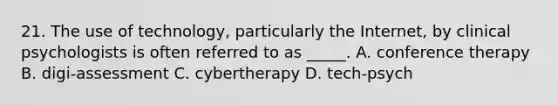 21. The use of technology, particularly the Internet, by clinical psychologists is often referred to as _____. A. conference therapy B. digi-assessment C. cybertherapy D. tech-psych