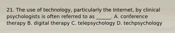 21. The use of technology, particularly the Internet, by clinical psychologists is often referred to as ______. A. conference therapy B. digital therapy C. telepsychology D. techpsychology