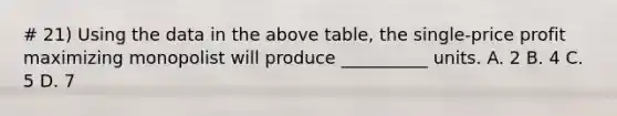 # 21) Using the data in the above table, the single-price profit maximizing monopolist will produce __________ units. A. 2 B. 4 C. 5 D. 7