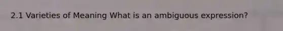 2.1 Varieties of Meaning What is an ambiguous expression?