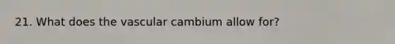 21. What does the vascular cambium allow for?