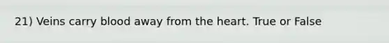 21) Veins carry blood away from the heart. True or False