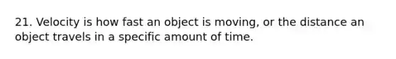 21. Velocity is how fast an object is moving, or the distance an object travels in a specific amount of time.