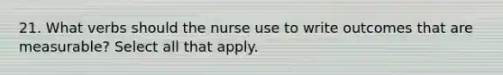 21. What verbs should the nurse use to write outcomes that are measurable? Select all that apply.