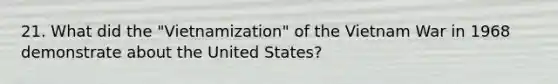 21. What did the "Vietnamization" of the Vietnam War in 1968 demonstrate about the United States?