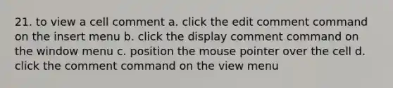 21. to view a cell comment a. click the edit comment command on the insert menu b. click the display comment command on the window menu c. position the mouse pointer over the cell d. click the comment command on the view menu