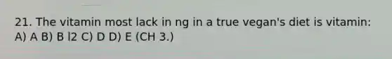 21. The vitamin most lack in ng in a true vegan's diet is vitamin: A) A B) B l2 C) D D) E (CH 3.)