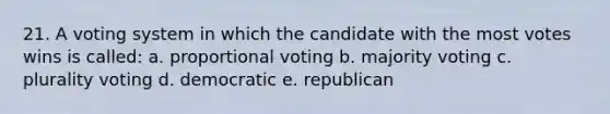 21. A voting system in which the candidate with the most votes wins is called: a. proportional voting b. majority voting c. plurality voting d. democratic e. republican