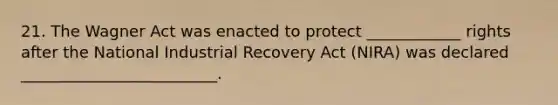 21. The Wagner Act was enacted to protect ____________ rights after the National Industrial Recovery Act (NIRA) was declared _________________________.
