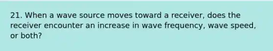 21. When a wave source moves toward a receiver, does the receiver encounter an increase in wave frequency, wave speed, or both?