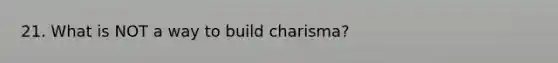 21. What is NOT a way to build charisma?