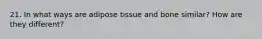 21. In what ways are adipose tissue and bone similar? How are they different?