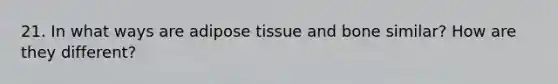 21. In what ways are adipose tissue and bone similar? How are they different?