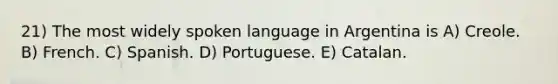 21) The most widely spoken language in Argentina is A) Creole. B) French. C) Spanish. D) Portuguese. E) Catalan.