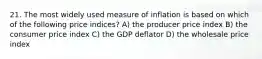 21. The most widely used measure of inflation is based on which of the following price indices? A) the producer price index B) the consumer price index C) the GDP deflator D) the wholesale price index