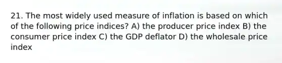 21. The most widely used measure of inflation is based on which of the following price indices? A) the producer price index B) the consumer price index C) the GDP deflator D) the wholesale price index