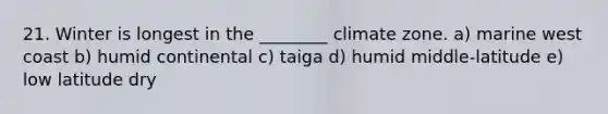 21. Winter is longest in the ________ climate zone. a) marine west coast b) humid continental c) taiga d) humid middle-latitude e) low latitude dry