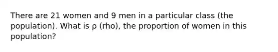 There are 21 women and 9 men in a particular class (the population). What is ρ (rho), the proportion of women in this population?