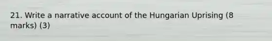 21. Write a narrative account of the Hungarian Uprising (8 marks) (3)