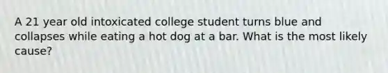 A 21 year old intoxicated college student turns blue and collapses while eating a hot dog at a bar. What is the most likely cause?